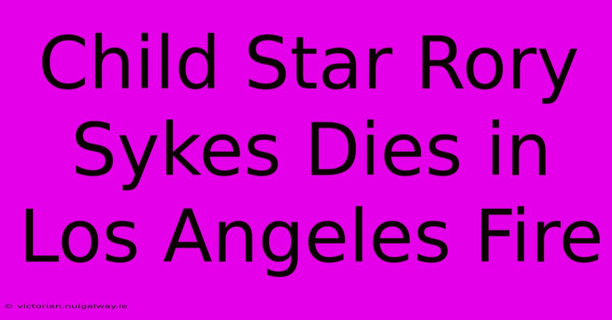 Child Star Rory Sykes Dies In Los Angeles Fire