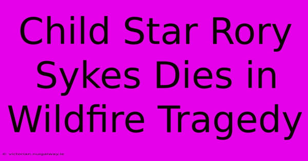 Child Star Rory Sykes Dies In Wildfire Tragedy