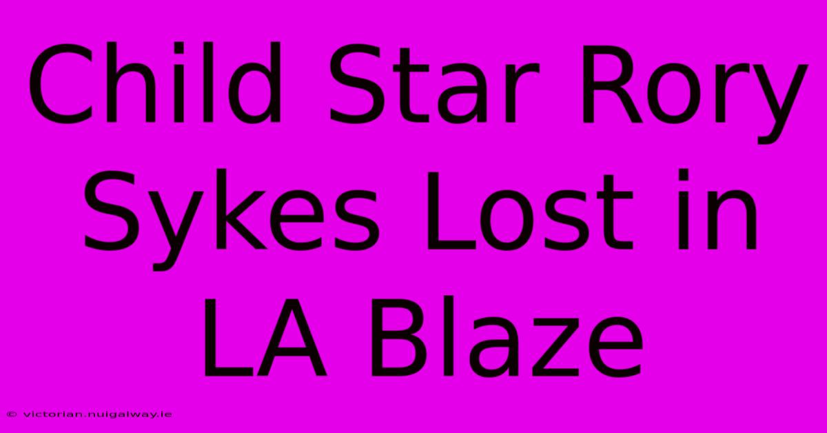 Child Star Rory Sykes Lost In LA Blaze