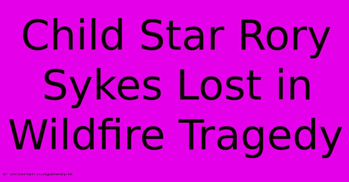 Child Star Rory Sykes Lost In Wildfire Tragedy