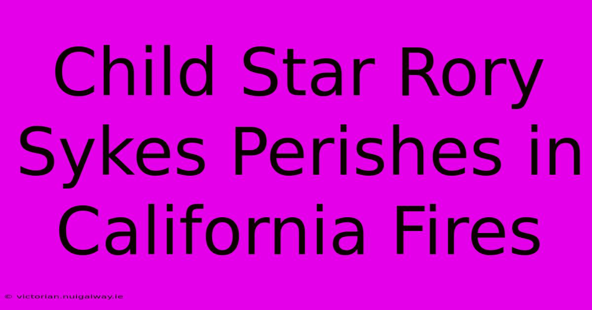 Child Star Rory Sykes Perishes In California Fires