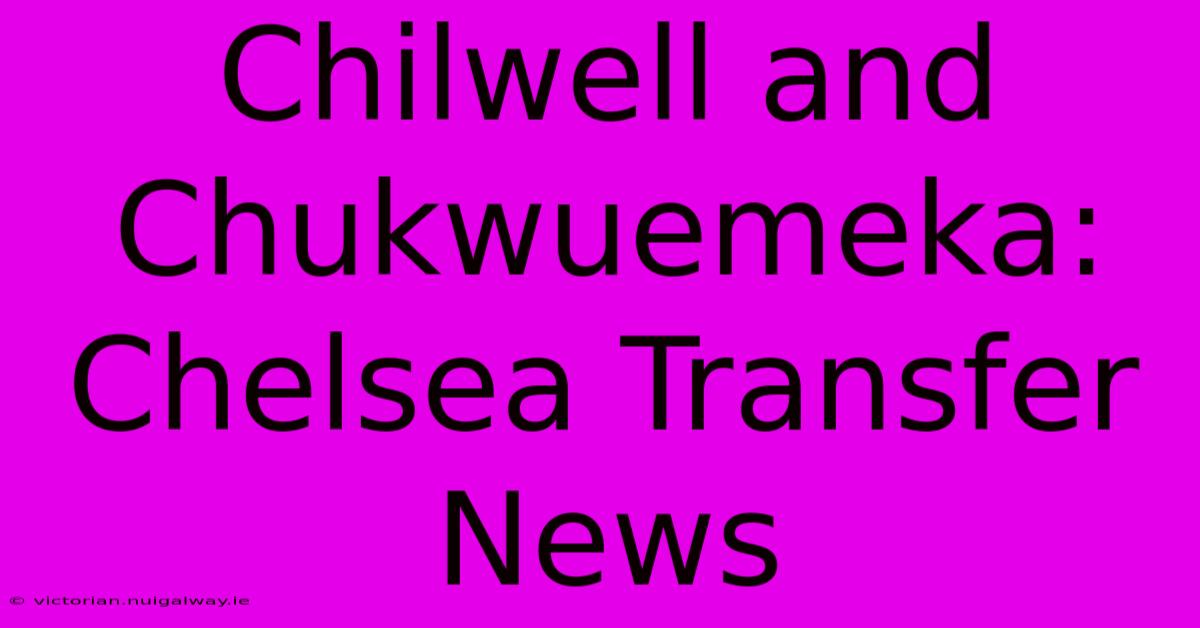 Chilwell And Chukwuemeka: Chelsea Transfer News