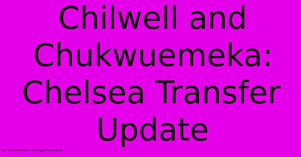 Chilwell And Chukwuemeka: Chelsea Transfer Update