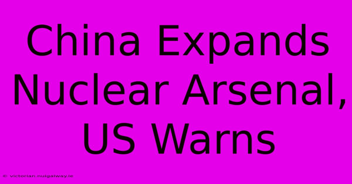 China Expands Nuclear Arsenal, US Warns