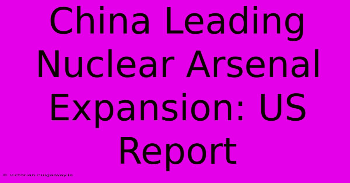 China Leading Nuclear Arsenal Expansion: US Report 