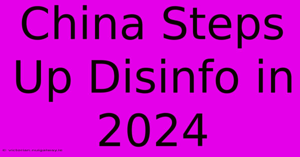 China Steps Up Disinfo In 2024