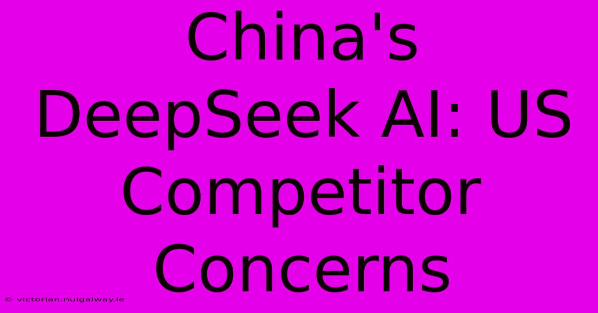 China's DeepSeek AI: US Competitor Concerns