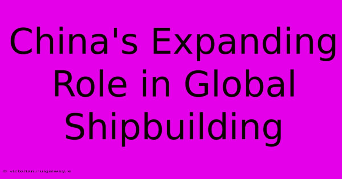 China's Expanding Role In Global Shipbuilding