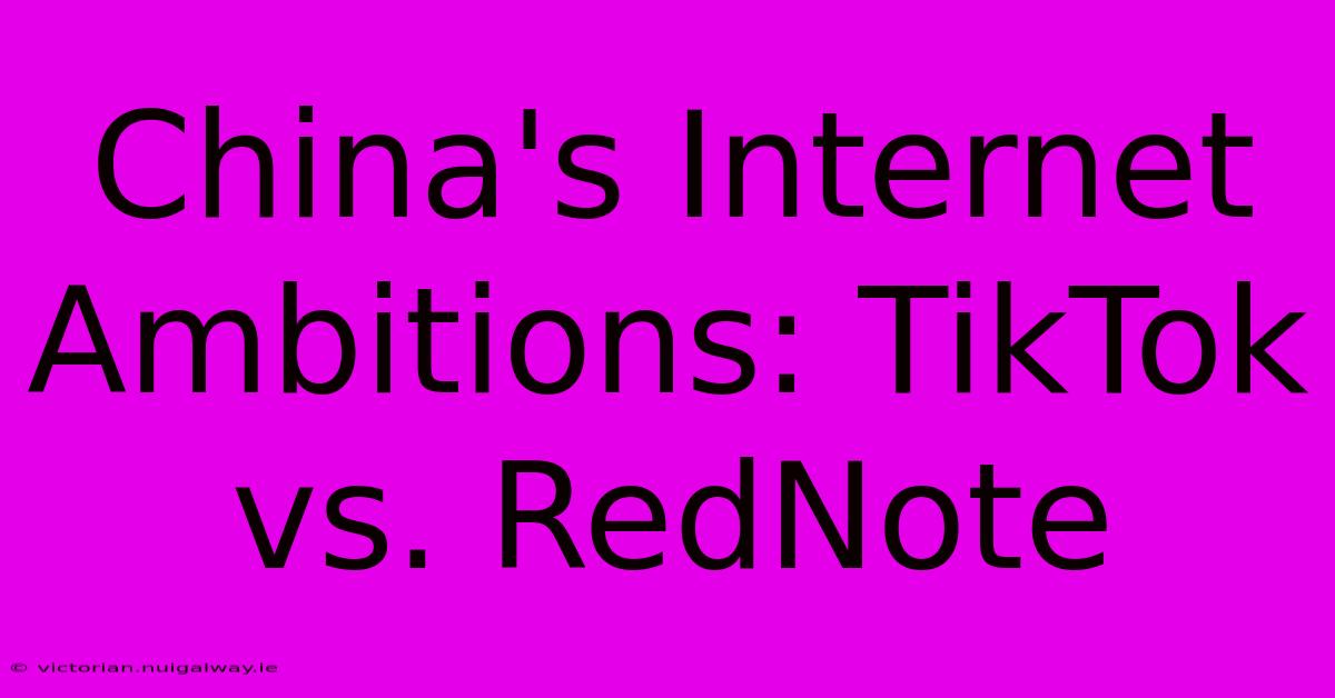 China's Internet Ambitions: TikTok Vs. RedNote