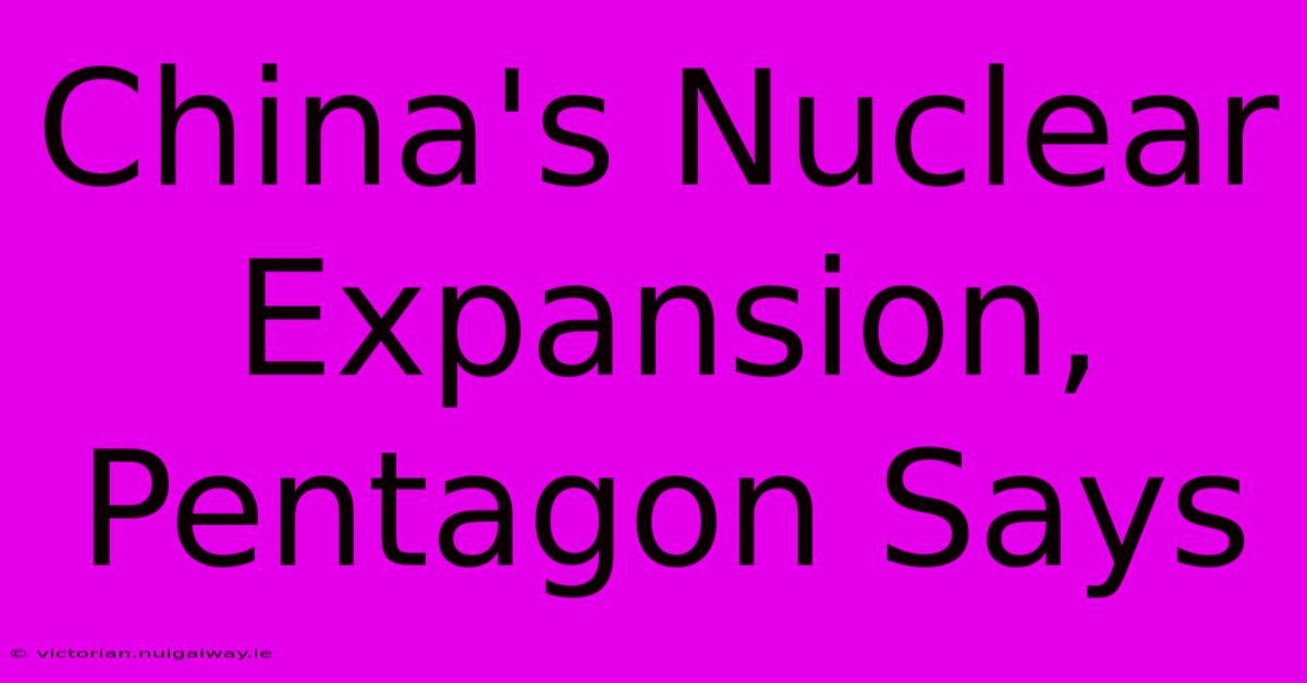 China's Nuclear Expansion, Pentagon Says