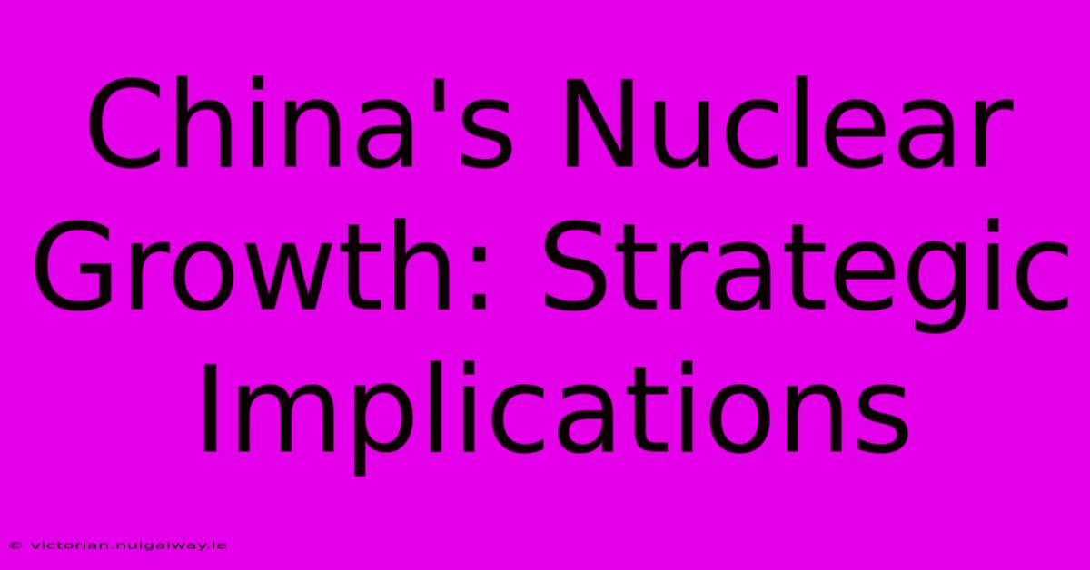 China's Nuclear Growth: Strategic Implications