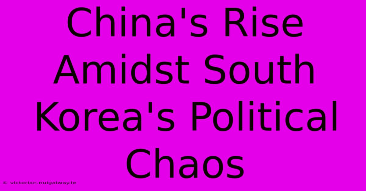 China's Rise Amidst South Korea's Political Chaos