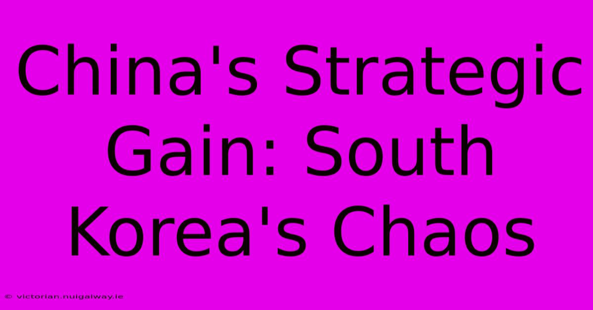 China's Strategic Gain: South Korea's Chaos