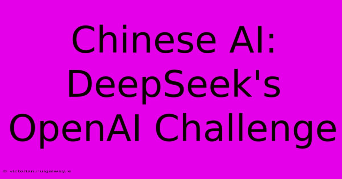 Chinese AI: DeepSeek's OpenAI Challenge