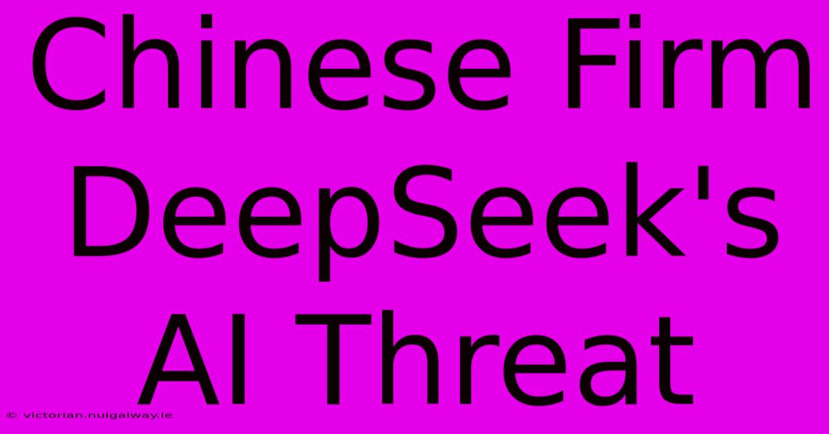 Chinese Firm DeepSeek's AI Threat