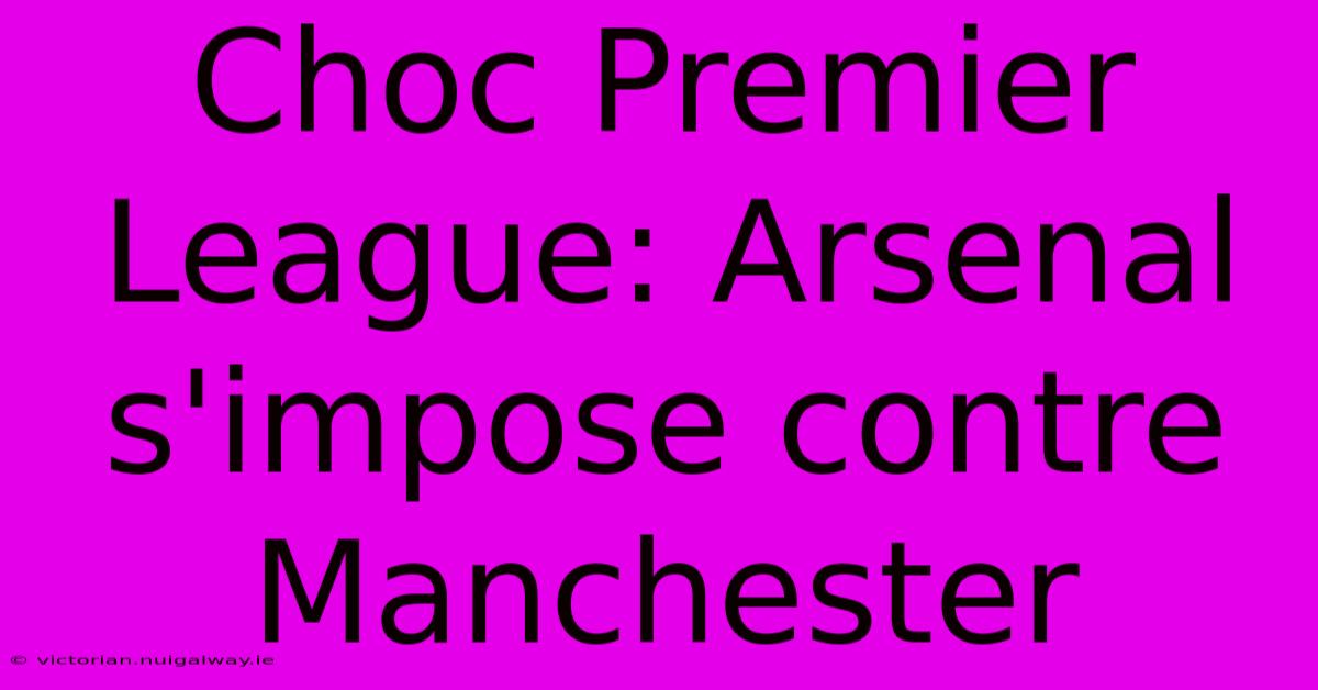 Choc Premier League: Arsenal S'impose Contre Manchester