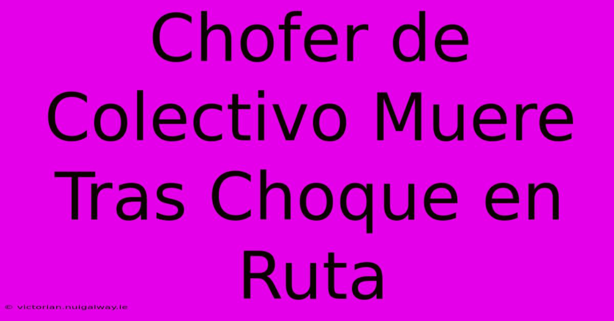 Chofer De Colectivo Muere Tras Choque En Ruta