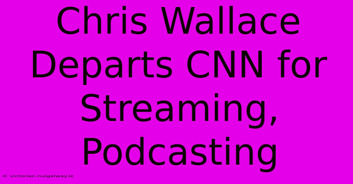 Chris Wallace Departs CNN For Streaming, Podcasting 