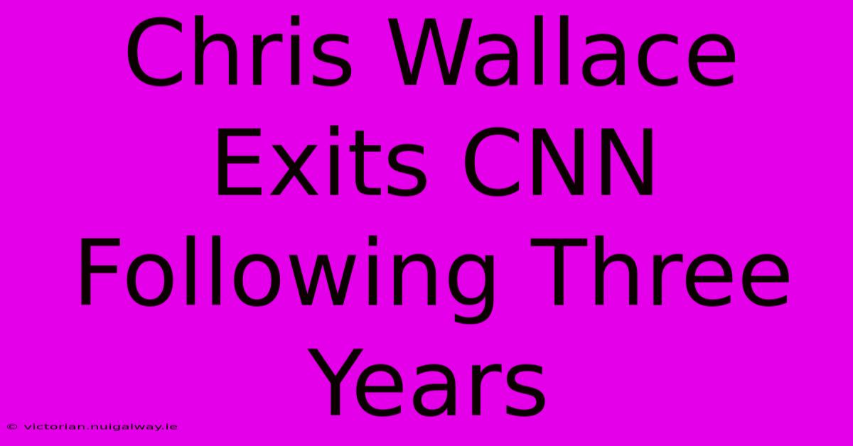 Chris Wallace Exits CNN Following Three Years