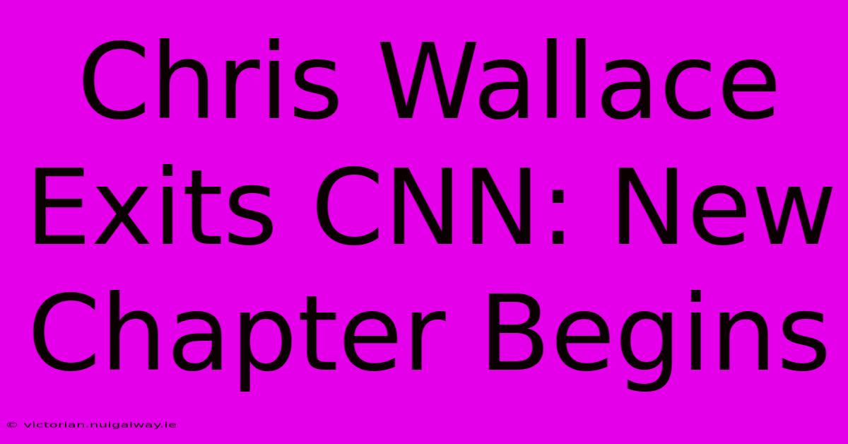 Chris Wallace Exits CNN: New Chapter Begins 