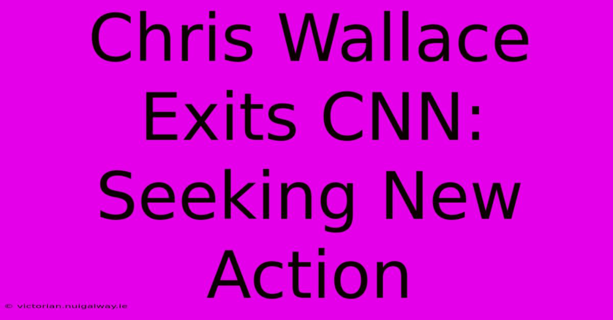 Chris Wallace Exits CNN: Seeking New Action