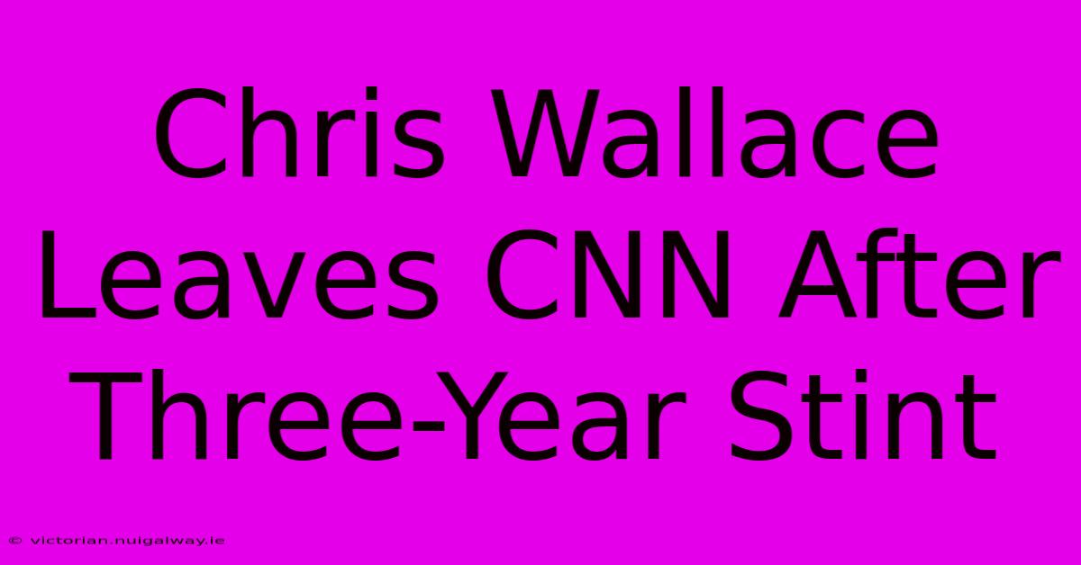 Chris Wallace Leaves CNN After Three-Year Stint