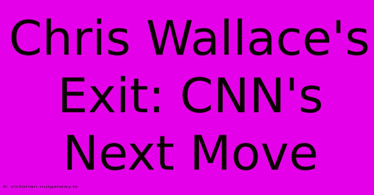 Chris Wallace's Exit: CNN's Next Move