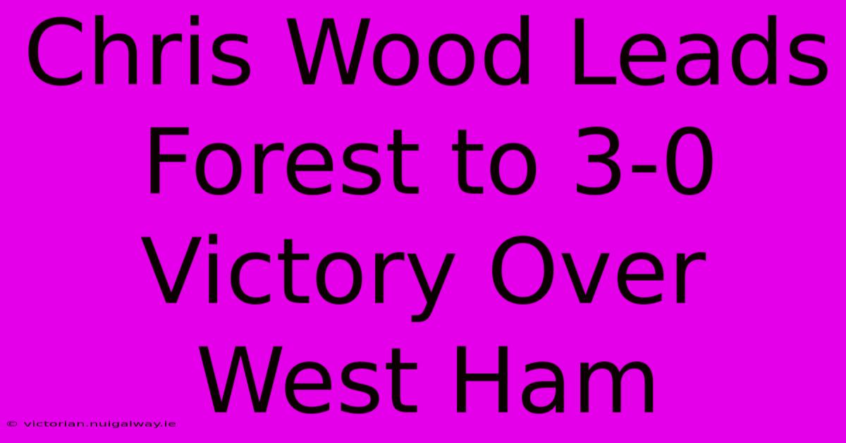 Chris Wood Leads Forest To 3-0 Victory Over West Ham 