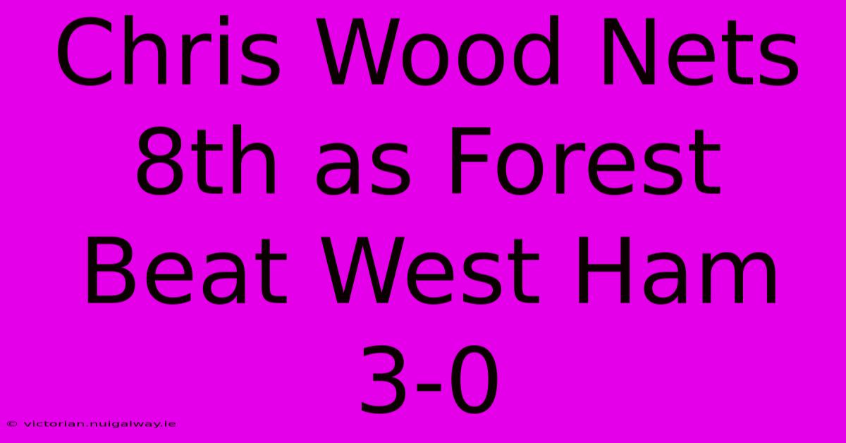 Chris Wood Nets 8th As Forest Beat West Ham 3-0