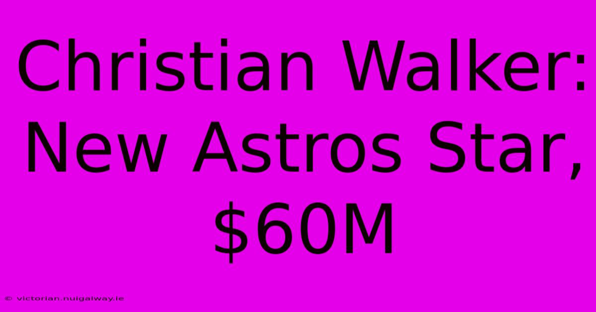 Christian Walker: New Astros Star, $60M