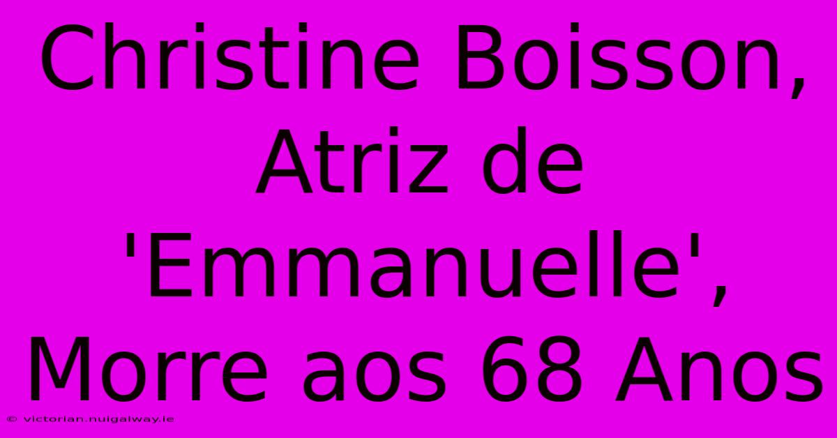 Christine Boisson, Atriz De 'Emmanuelle', Morre Aos 68 Anos 