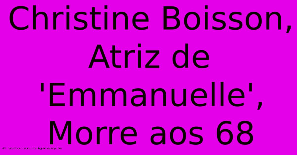 Christine Boisson, Atriz De 'Emmanuelle', Morre Aos 68