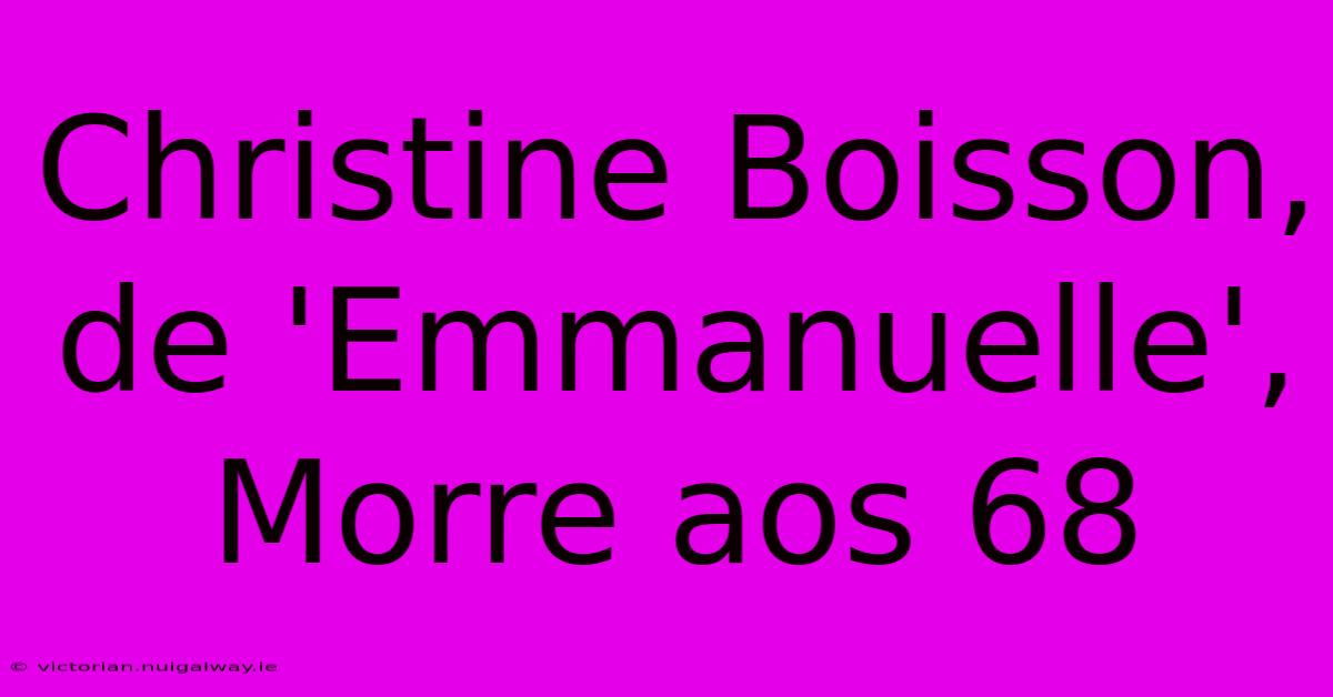 Christine Boisson, De 'Emmanuelle', Morre Aos 68