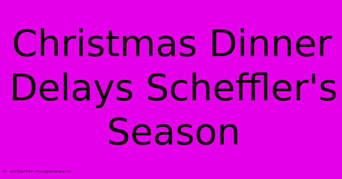 Christmas Dinner Delays Scheffler's Season