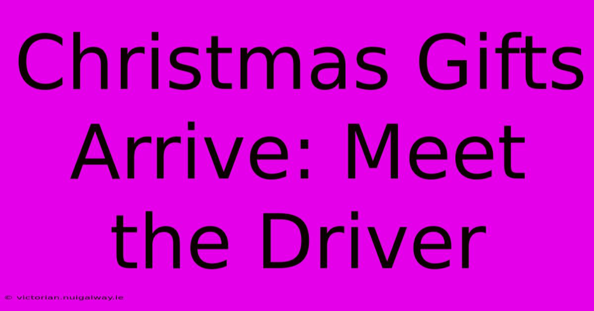 Christmas Gifts Arrive: Meet The Driver