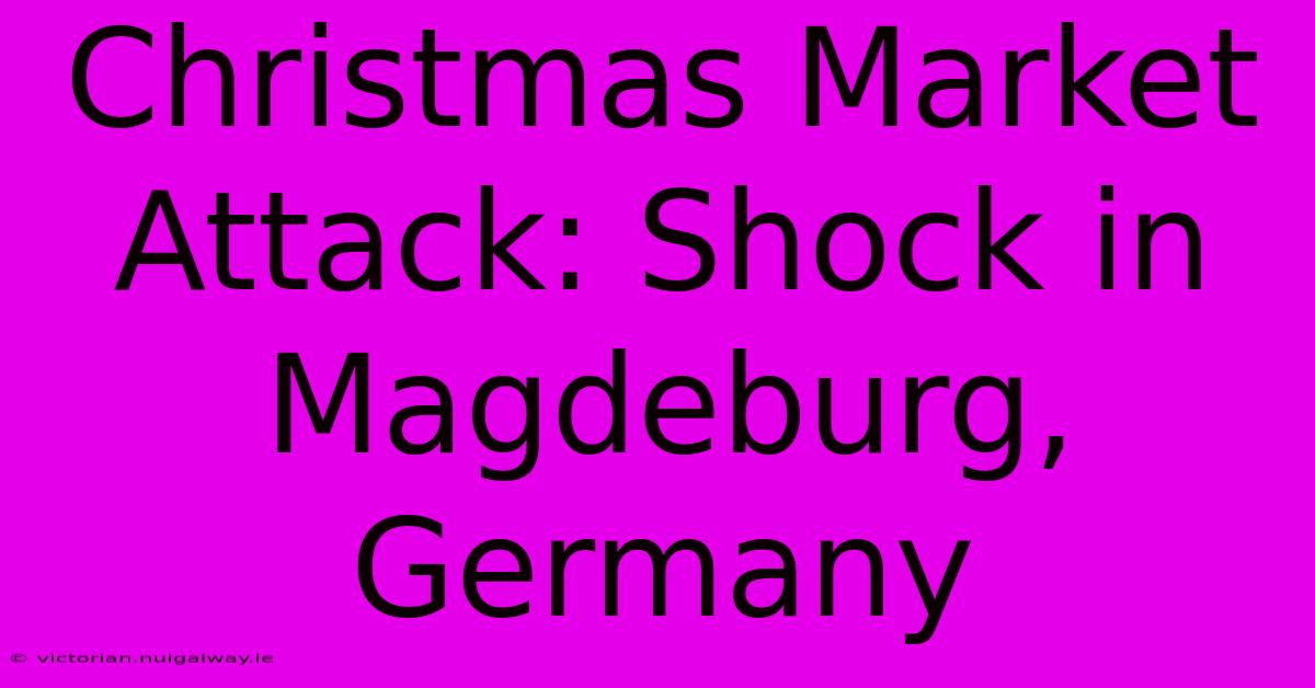 Christmas Market Attack: Shock In Magdeburg, Germany