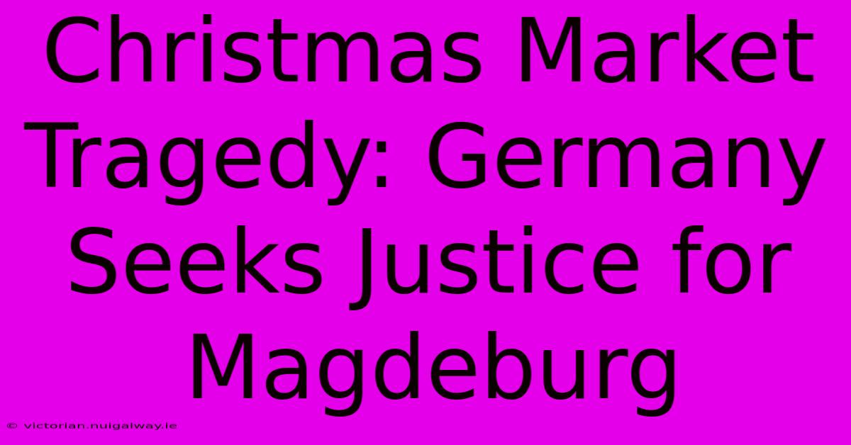 Christmas Market Tragedy: Germany Seeks Justice For Magdeburg