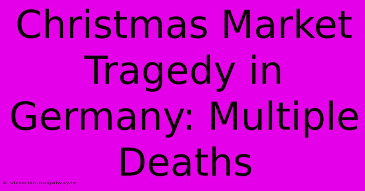 Christmas Market Tragedy In Germany: Multiple Deaths