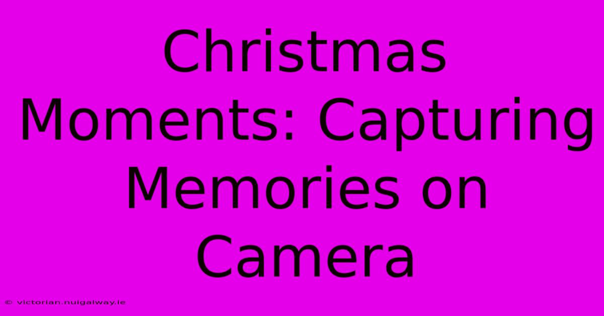 Christmas Moments: Capturing Memories On Camera