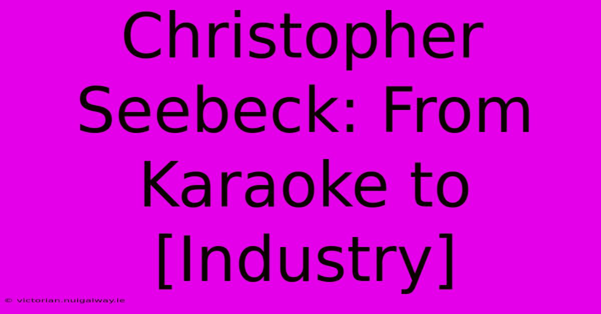 Christopher Seebeck: From Karaoke To [Industry]