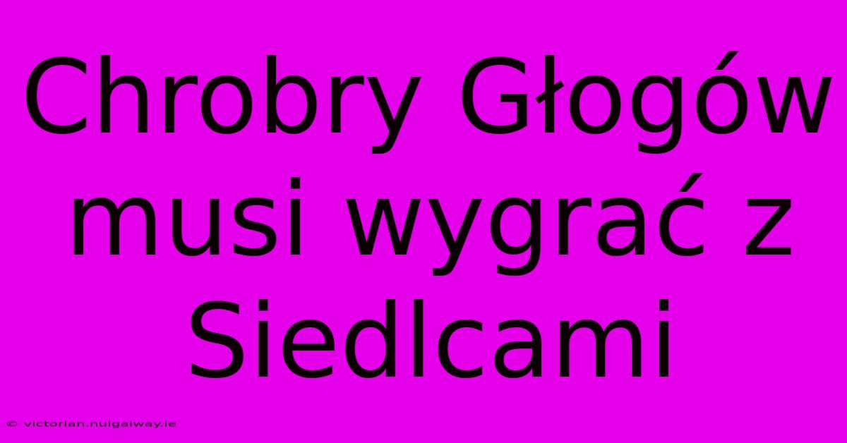 Chrobry Głogów Musi Wygrać Z Siedlcami