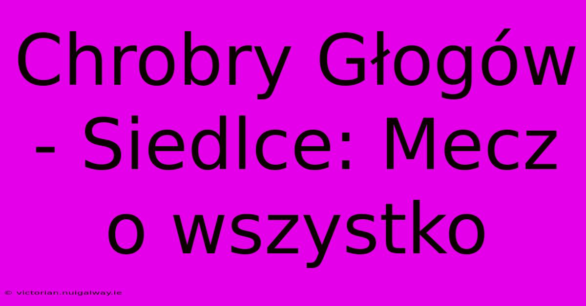 Chrobry Głogów - Siedlce: Mecz O Wszystko