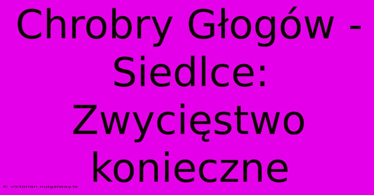 Chrobry Głogów - Siedlce:  Zwycięstwo Konieczne