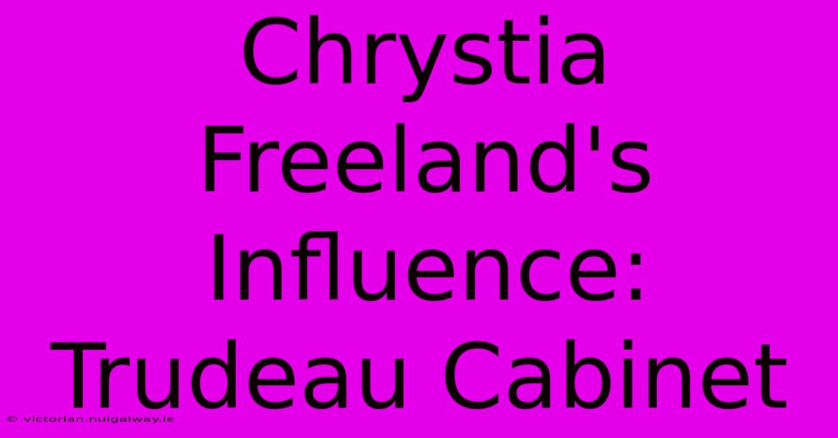 Chrystia Freeland's Influence: Trudeau Cabinet