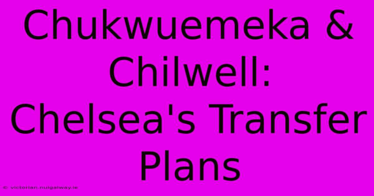 Chukwuemeka & Chilwell: Chelsea's Transfer Plans