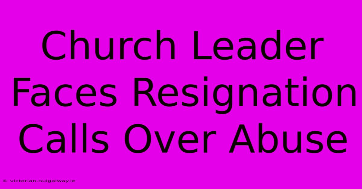 Church Leader Faces Resignation Calls Over Abuse 