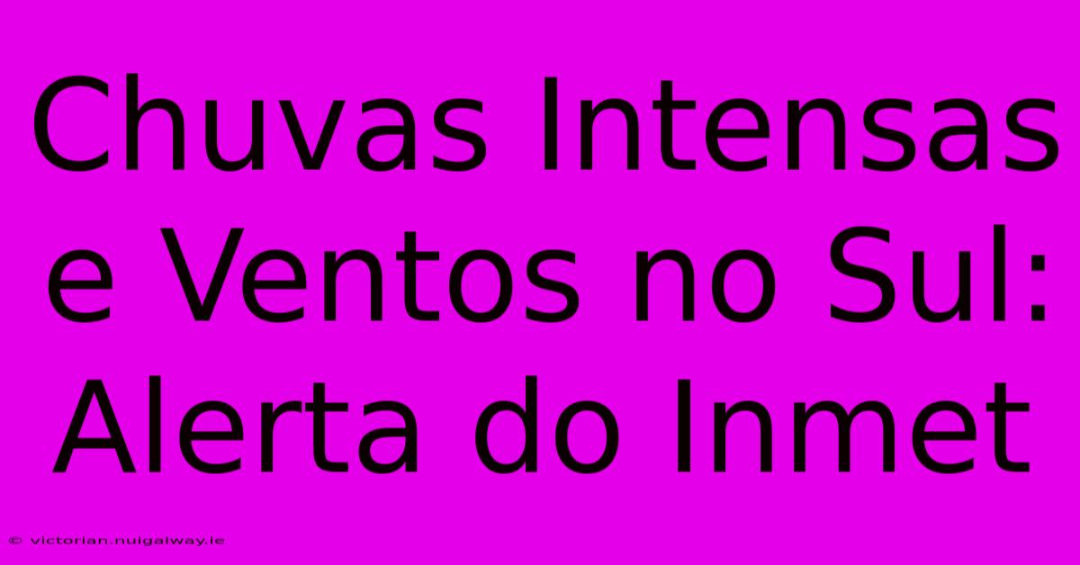 Chuvas Intensas E Ventos No Sul: Alerta Do Inmet