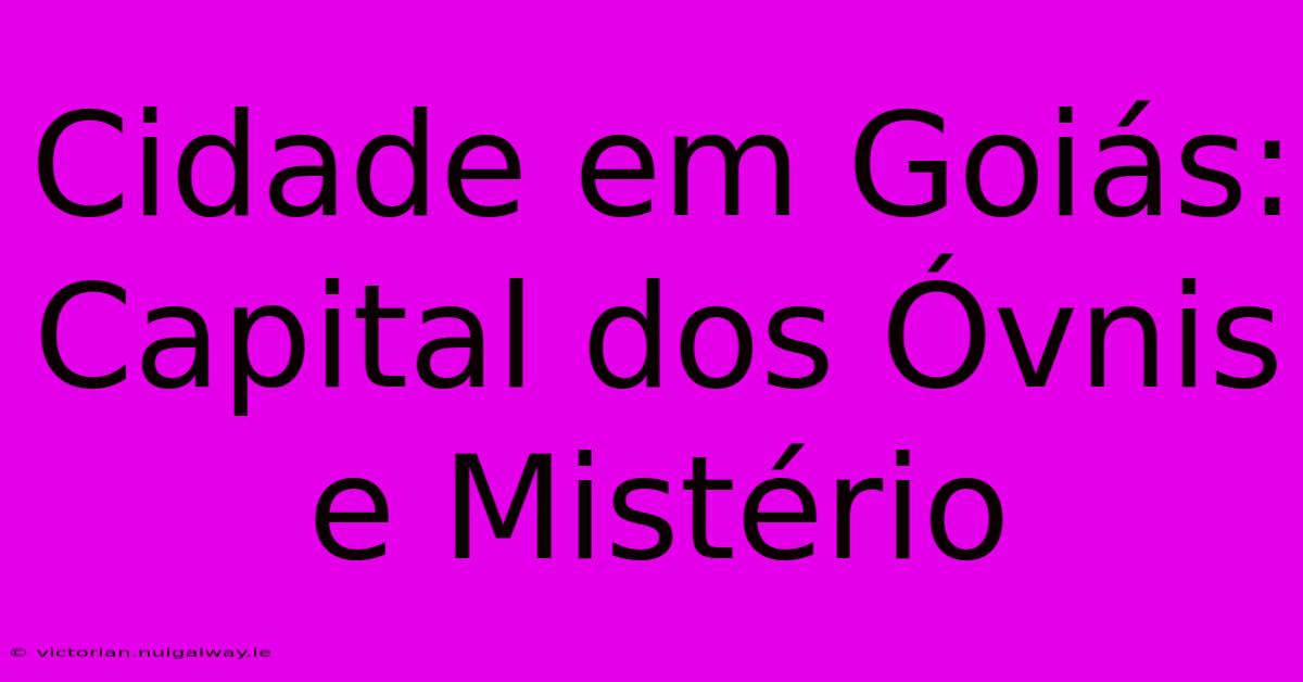 Cidade Em Goiás: Capital Dos Óvnis E Mistério