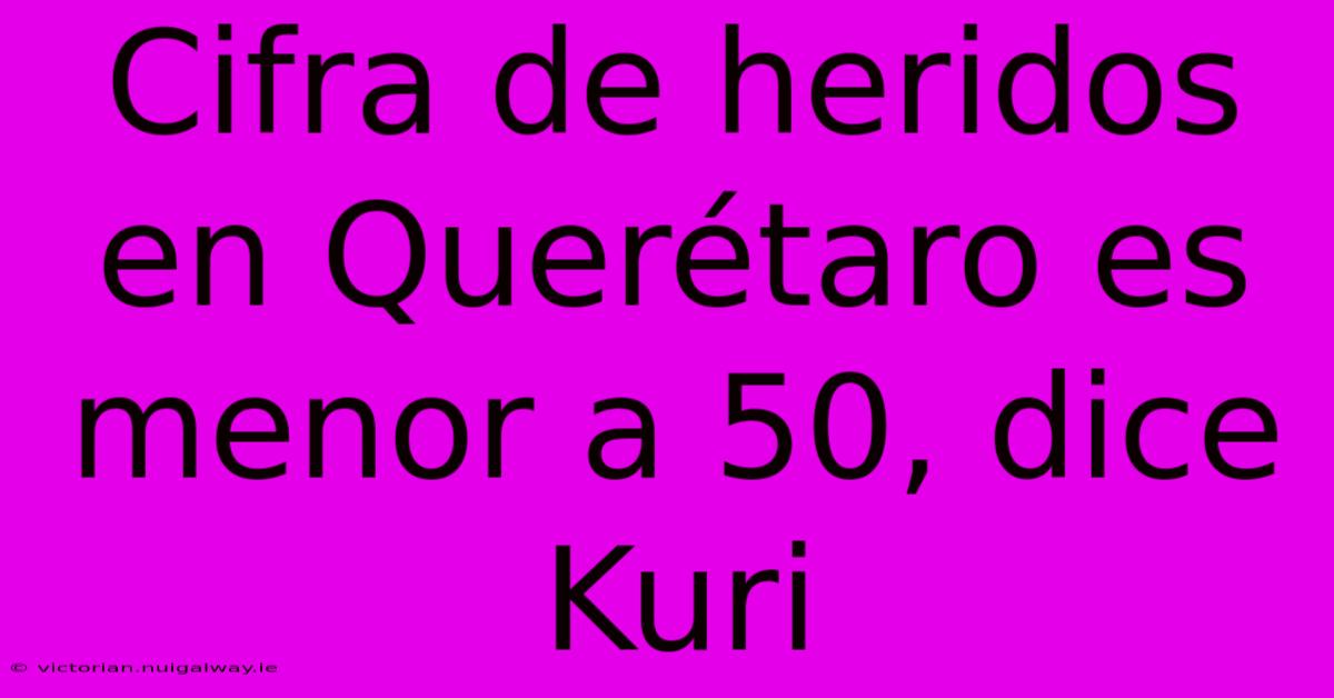 Cifra De Heridos En Querétaro Es Menor A 50, Dice Kuri