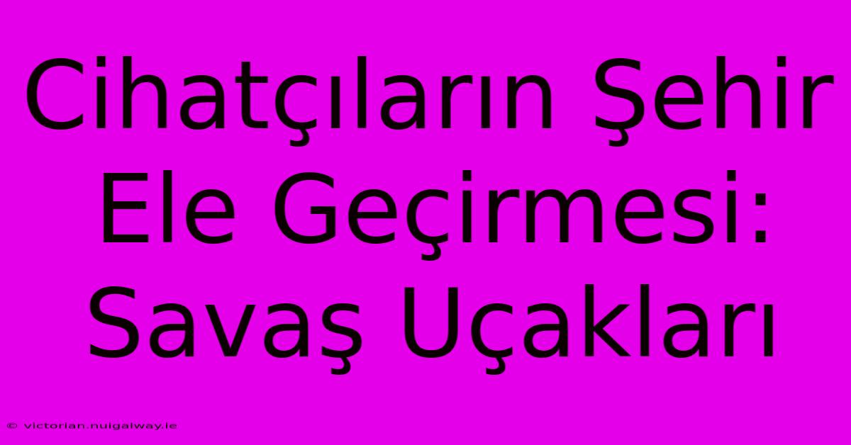 Cihatçıların Şehir Ele Geçirmesi: Savaş Uçakları